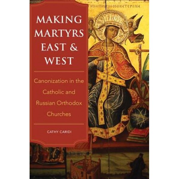 Making Martyrs East and West: Canonization in the Catholic and Russian Orthodox Churches, Cathy Caridi (Author)