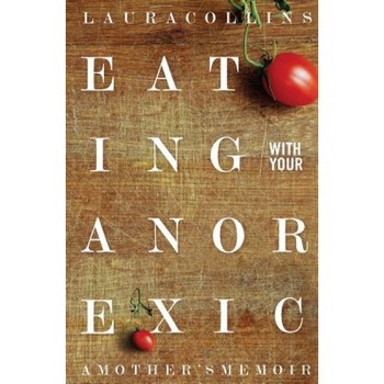 Eating with Your Anorexic: A Mother's Memoir, Laura Collins (Author) Eating with Your Anorexic: A Mother's Memoir, Laura Collins (Author)