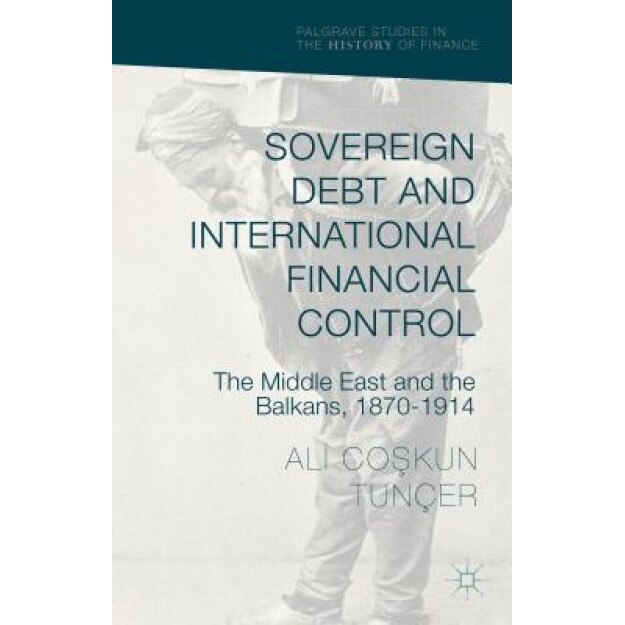 Sovereign Debt and International Financial Control: The Middle East and the Balkans, 1870-1914 - Ali Coskun Tuncer (Author)