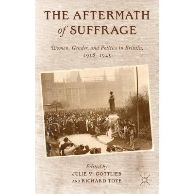 The Aftermath of Suffrage: Women, Gender, and Politics in Britain, 1918-1945, Julie V. Gottlieb (Editor)