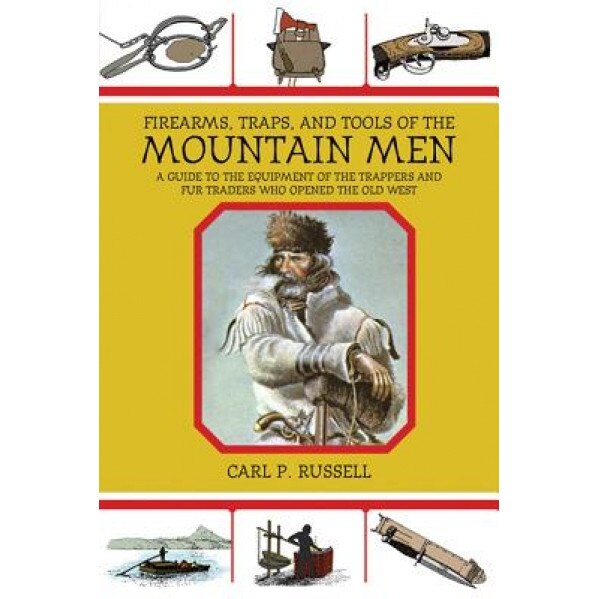 Firearms, Traps, & Tools of the Mountain Men: A Guide to the Equipment of the Trappers and Fur Traders Who Opened the Old West, Carl P. Russell