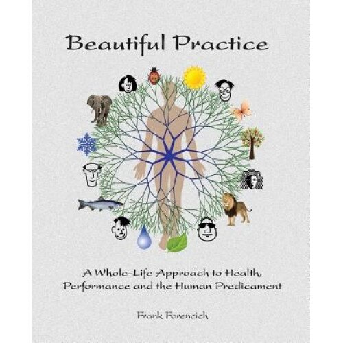 Beautiful Practice: An Whole-Life Approach to Health, Performance and the Human Predicament, Frank Forencich (Author)