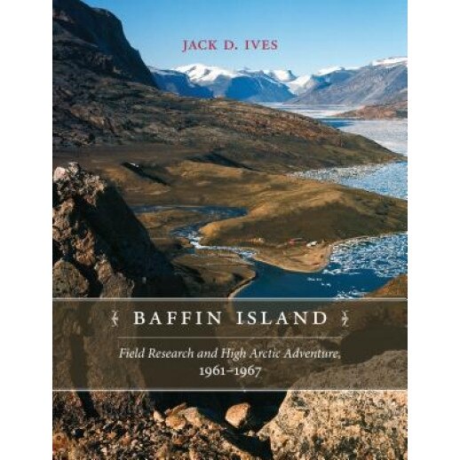 Baffin Island: Field Research and High Arctic Adventure, 1961-67, Jack D. Ives (Author)
