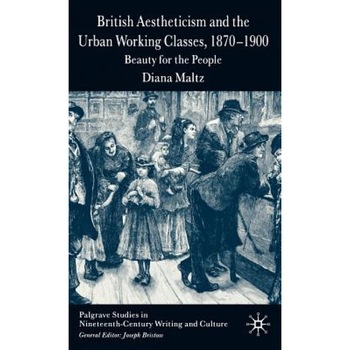 British Aestheticism and the Urban Working Classes, 1870-1900: Beauty for the People, Diana Maltz (Author) British Aestheticism and the Urban Working Classes, 1870-1900: Beauty for the People, Diana Maltz (Author)