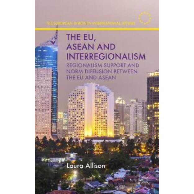 The Eu, ASEAN and Interregionalism: Regionalism Support and Norm Diffusion Between the Eu and ASEAN, Laura Allison (Author)