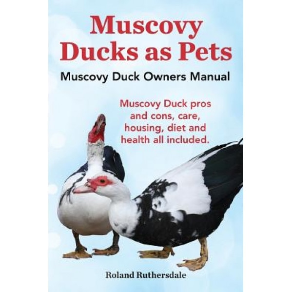 Muscovy Ducks as Pets. Muscovy Duck Owners Manual. Muscovy Duck Pros and Cons, Care, Housing, Diet and Health All Included., Roland Ruthersdale (Author)