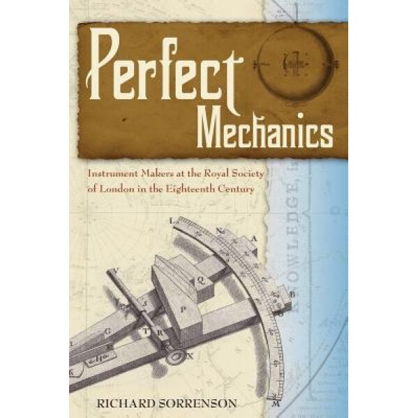 Perfect Mechanics: Instrument Makers at the Royal Society of London in the Eighteenth Century, Richard Sorrenson (Author)
