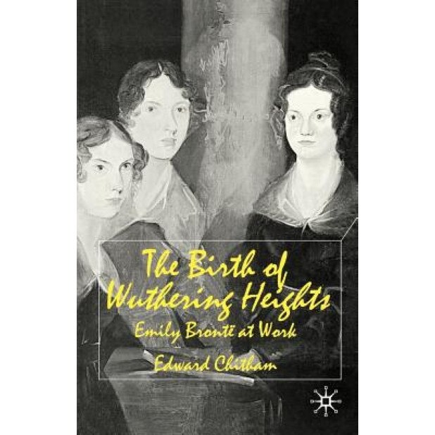 The Birth of Wuthering Heights: Emily Bront at Work, Edward Chitham (Author)
