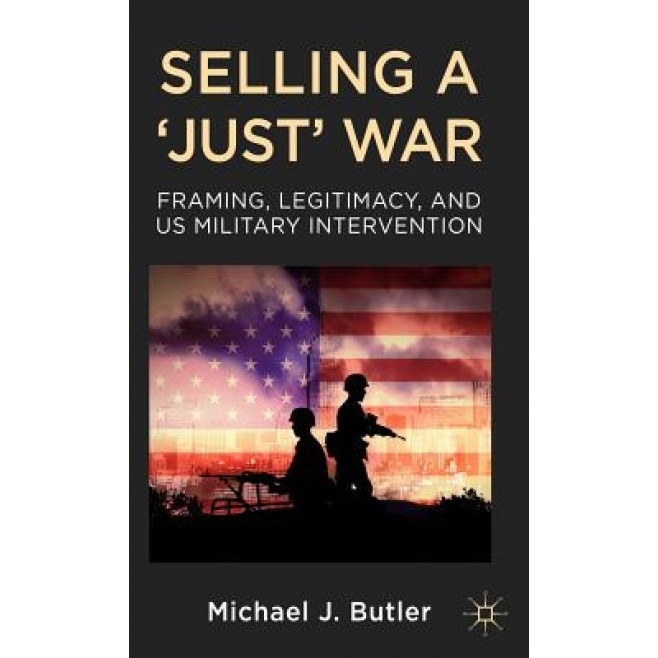 Selling a 'Just' War: Framing, Legitimacy, and US Military Intervention, Michael J. Butler (Author)