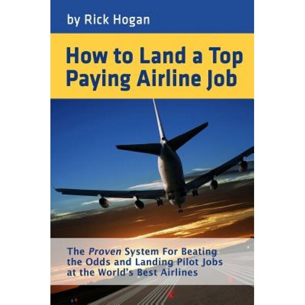 How to Land a Top Paying Airline Job: The Proven System for Beating the Odds and Landing Pilot Jobs at the World's Best Airlines, Rick Hogan (Author)