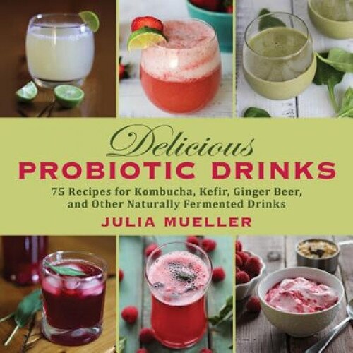 Delicious Probiotic Drinks: 75 Recipes for Kombucha, Kefir, Ginger Beer, and Other Naturally Fermented Drinks, Julia Mueller (Author)