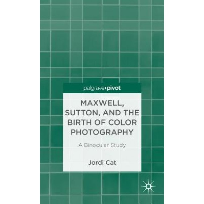Maxwell, Sutton, and the Birth of Color Photography: A Binocular Study, Jordi Cat (Author)