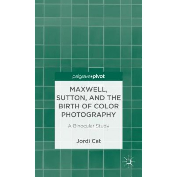 Maxwell, Sutton, and the Birth of Color Photography: A Binocular Study, Jordi Cat (Author)