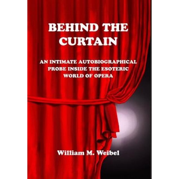 Behind the Curtain: An Intimate Autobiographical Probe Into the Esoteric World of Opera, William M. Weibel (Author)