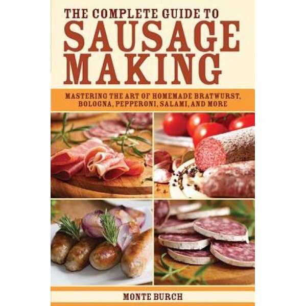 The Complete Guide to Sausage Making: Mastering the Art of Homemade Bratwurst, Bologna, Pepperoni, Salami, and More, Monte Burch (Author)
