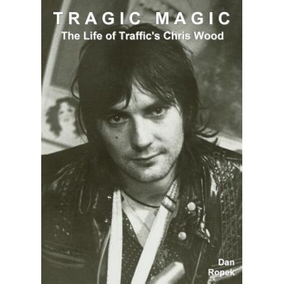 Tragic Magic: The Life of Traffic's Chris Wood, Dan Ropek (Author)