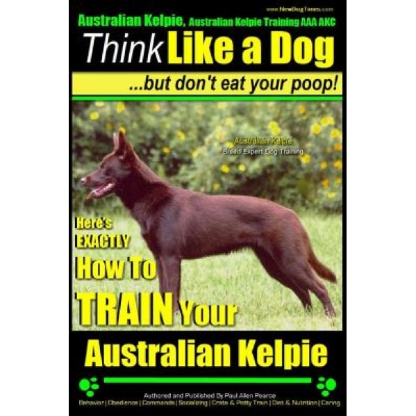 Australian Kelpie, Australian Kelpie Training AAA Akc Think Like a Dog, But Do: Kelpie Breed Expert Training Here's Exactly How to Train Your Kelpie, Paul Allen Pearce (Author)