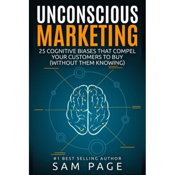 Unconscious Marketing: 25 Cognitive Biases That Compel Your Customers to Buy (Without Them Knowing) - Sam Page (Author)