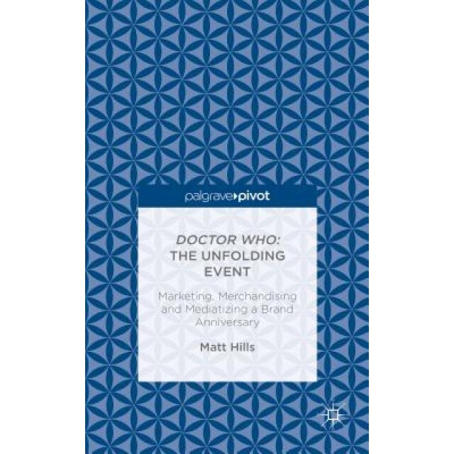 Doctor Who: The Unfolding Event - Marketing, Merchandising and Mediatizing a Brand Anniversary, Matt Hills (Author)