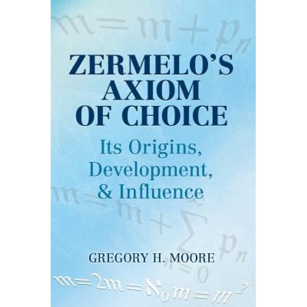 Zermelo's Axiom of Choice: Its Origins, Development, and Influence, Gregory H. Moore (Author)
