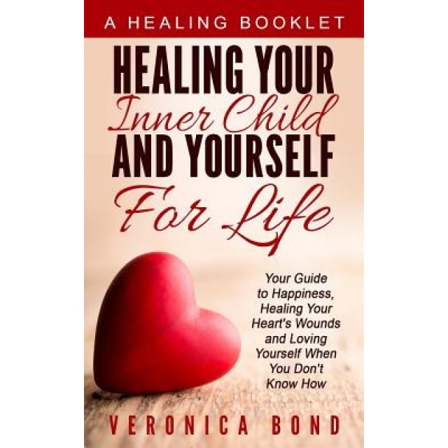 Healing Your Inner Child and Yourself for Life: Your Guide to Happiness, Healing Your Heart's Wounds and Loving Yourself When You Don't Know How, Veronica Bond (Author)