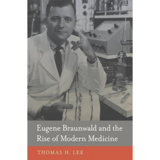 Eugene Braunwald and the Rise of Modern Medicine, Thomas H. Lee (Author)