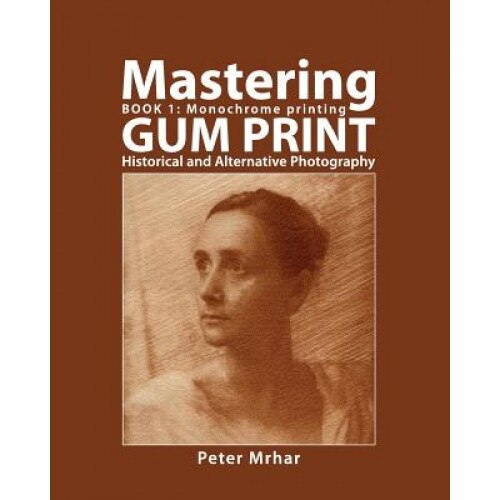 Mastering Gum Print - Book 1: Monochrome Printing: Historical and Alternative Photography, Peter Mrhar (Author)