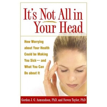 It's Not All in Your Head: How Worrying about Your Health Could Be Making You Sick--And What You Can Do about It, Gordon J. G. Asmundson, Steven Taylor It's Not All in Your Head: How Worrying about Your Health Could Be Making You Sick--And What You Can Do about It, Gordon J. G. Asmundson, Steven Taylor