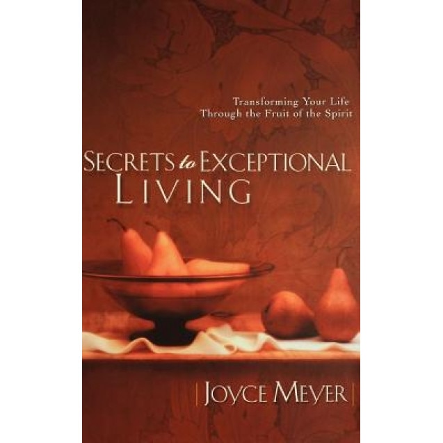 Secrets to Exceptional Living: Transforming Your Life Through the Fruit of the Spirit, Joyce Meyer