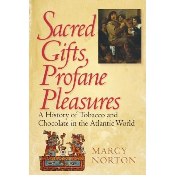 Sacred Gifts, Profane Pleasures: A History of Tobacco and Chocolate in the Atlantic World, Marcy Norton (Author)