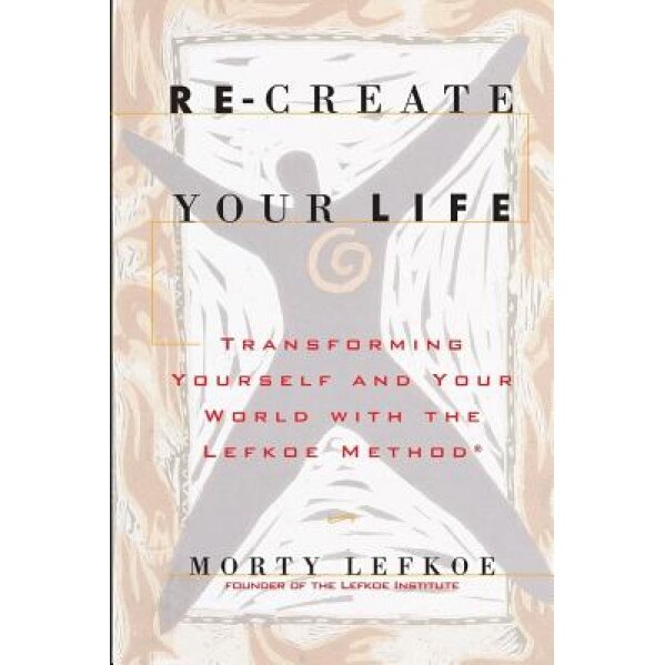 Re-Create Your Life: Transforming Your Life and Your World with the Lefkoe Method, Morty Lefkoe (Author)