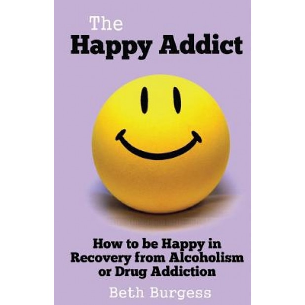The Happy Addict: How to Be Happy in Recovery from Alcoholism or Drug Addiction, Beth Burgess (Author)