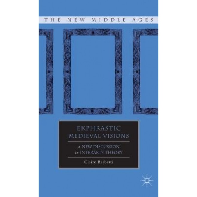 Ekphrastic Medieval Visions: A New Discussion in Interarts Theory, Claire Barbetti (Author)