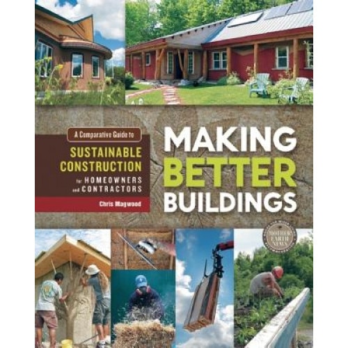 Making Better Buildings: A Comparative Guide to Sustainable Construction for Homeowners and Contractors, Chris Magwood (Author)