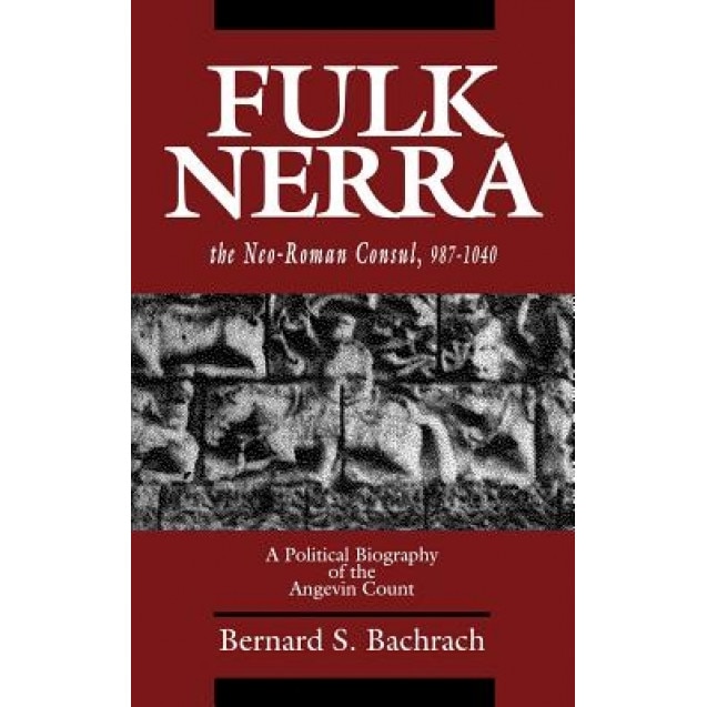 Fulk Nerra, the Neo-Roman Consul 987-1040: A Political Biography of the Angevin Count, Bernard S. Bachrach (Author)