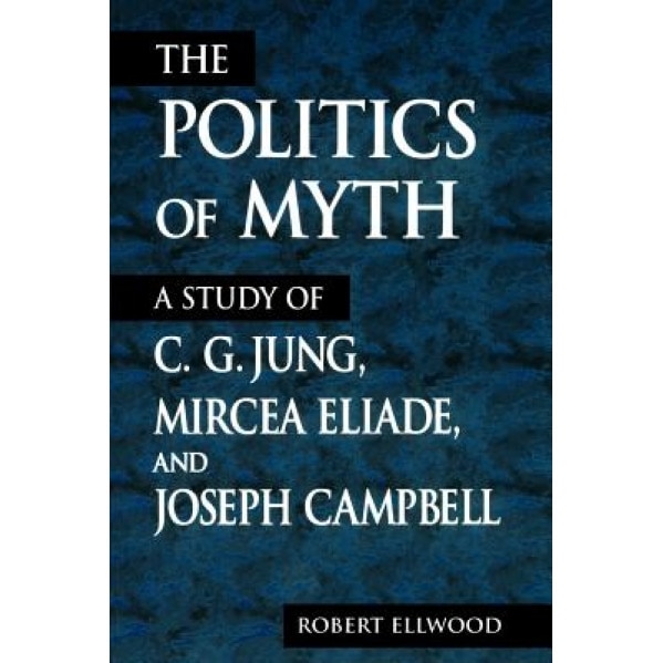 The Politics of Myth: A Study of C. G. Jung, Mircea Eliade, and Joseph Campbell, Robert S. Ellwood (Author)