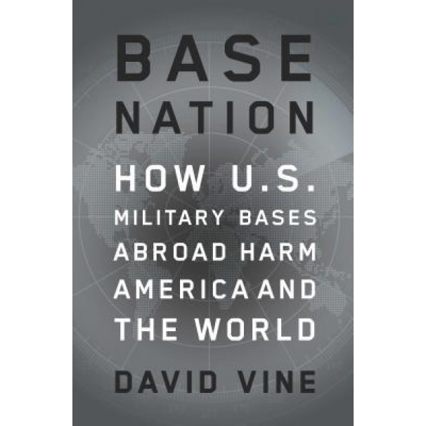 Base Nation: How U.S. Military Bases Abroad Harm America and the World, David Vine (Author)