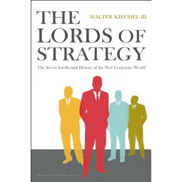 The Lords of Strategy: The Secret Intellectual History of the New Corporate World - Walter, III Kiechel