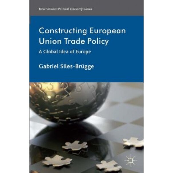 Constructing European Union Trade Policy: A Global Idea of Europe - Gabriel Siles-Brugge (Author)