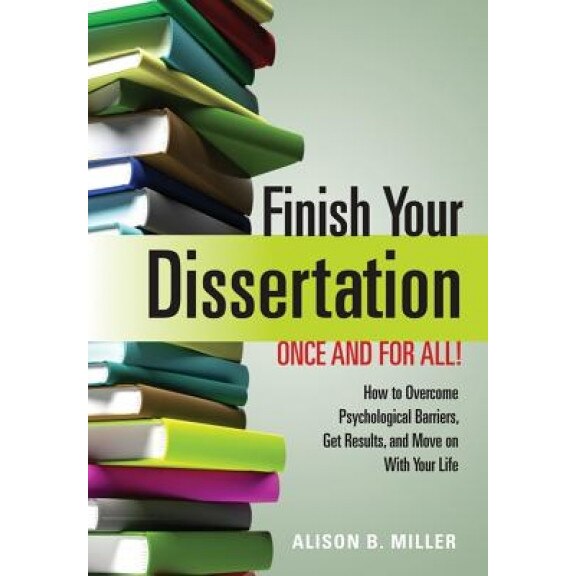 Finish Your Dissertation Once and for All!: How to Overcome Psychological Barriers, Get Results, and Move on with Your Life, Alison B. Miller