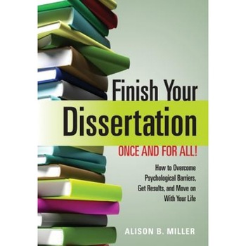 Finish Your Dissertation Once and for All!: How to Overcome Psychological Barriers, Get Results, and Move on with Your Life, Alison B. Miller Finish Your Dissertation Once and for All!: How to Overcome Psychological Barriers, Get Results, and Move on with Your Life, Alison B. Miller