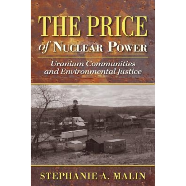 The Price of Nuclear Power: Uranium Communities and Environmental Justice, Stephanie A. Malin (Author)