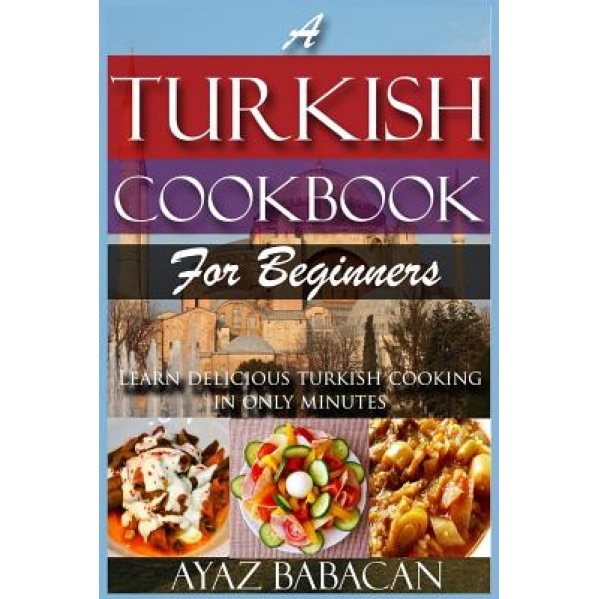A Turkish Cookbook for Beginners: Learn Delicious Turkish Cooking in Only Minutes, Ayaz Babacan (Author)