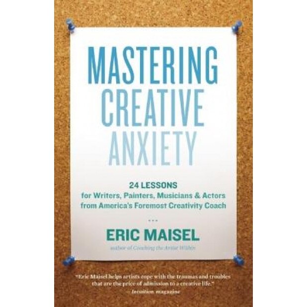 Mastering Creative Anxiety: 24 Lessons for Writers, Painters, Musicians & Actors from America's Foremost Creativity Coach, Eric Maisel (Author)