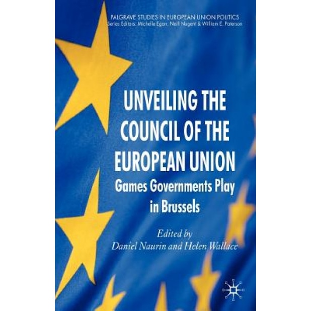 Unveiling the Council of the European Union: Games Governments Play in Brussels, Daniel Naurin (Editor)