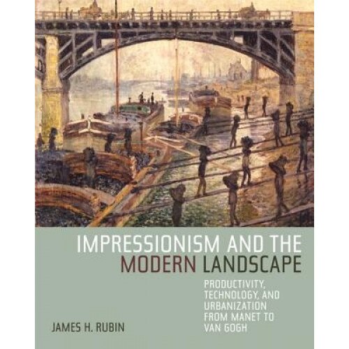 Impressionism and the Modern Landscape: Productivity, Technology, and Urbanization from Manet to Van Gogh, James H. Rubin (Author)