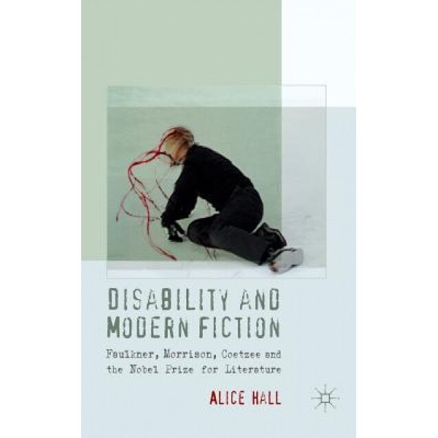 Disability and Modern Fiction: Faulkner, Morrison, Coetzee and the Nobel Prize for Literature, Alice Hall (Author)