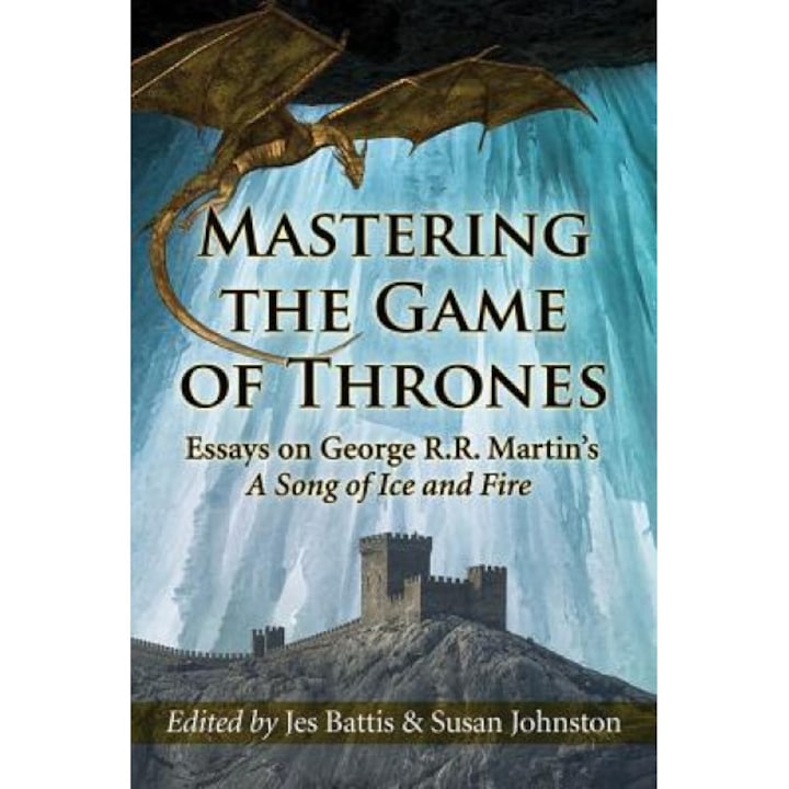 Mastering the Game of Thrones: Essays on George R.R. Martin's a Song of Ice and Fire, Jes Battis (Editor)