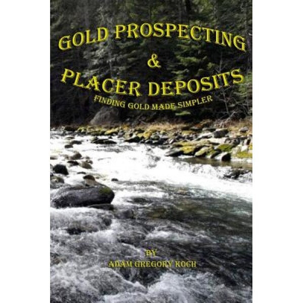 Gold Prospecting & Placer Deposits: Finding Gold Made Simpler, MR Adam Gregory Koch (Author)