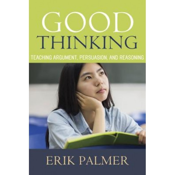 Good Thinking: Teaching Argument, Persuasion, and Reasoning, Erik Palmer (Author)